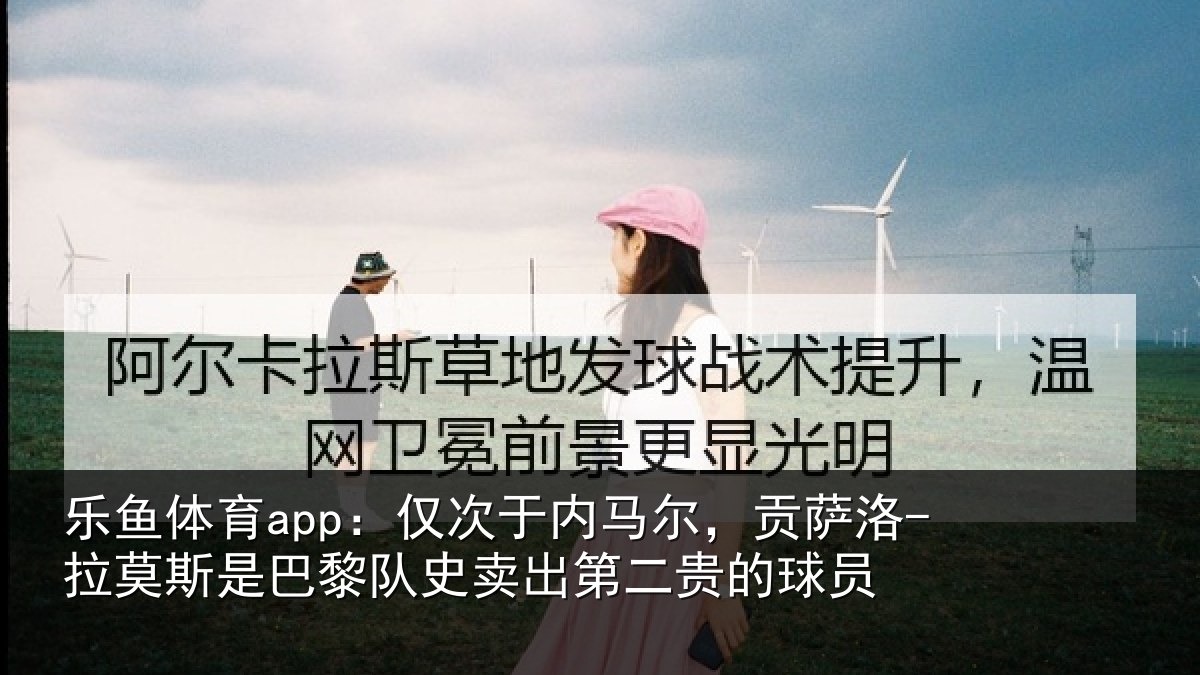 乐鱼体育app：仅次于内马尔，贡萨洛-拉莫斯是巴黎队史卖出第二贵的球员
