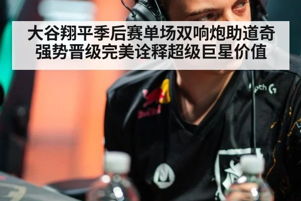 大谷翔平季后赛单场双响炮助道奇强势晋级完美诠释超级巨星价值