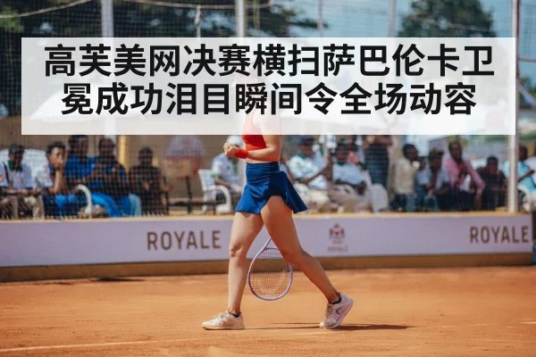 高芙美网决赛横扫萨巴伦卡卫冕成功泪目瞬间令全场动容