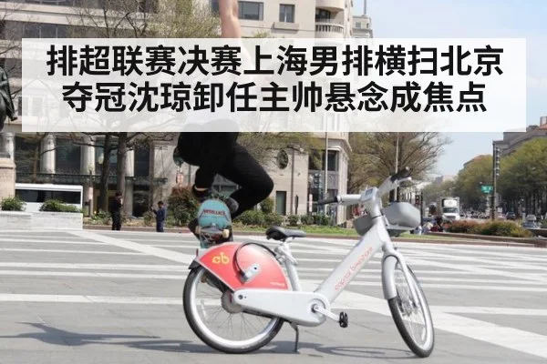 排超联赛决赛上海男排横扫北京夺冠沈琼卸任主帅悬念成焦点