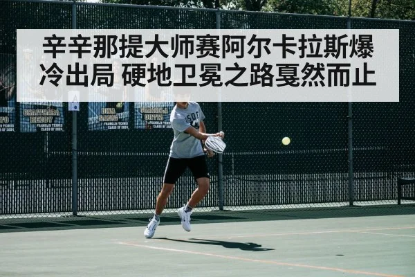 辛辛那提大师赛阿尔卡拉斯爆冷出局 硬地卫冕之路戛然而止