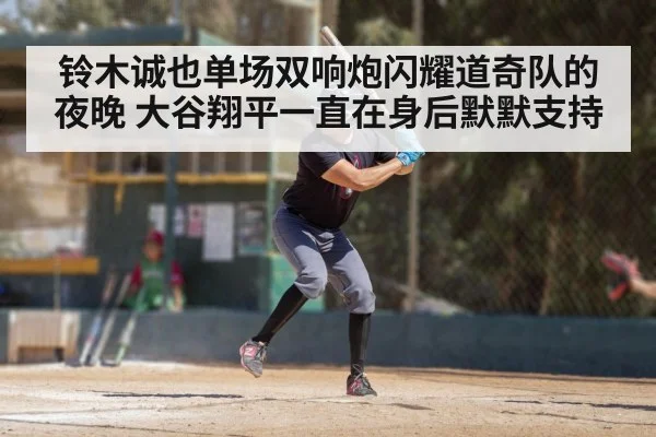 铃木诚也单场双响炮闪耀道奇队的夜晚 大谷翔平一直在身后默默支持