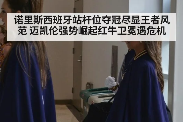 诺里斯西班牙站杆位夺冠尽显王者风范 迈凯伦强势崛起红牛卫冕遇危机